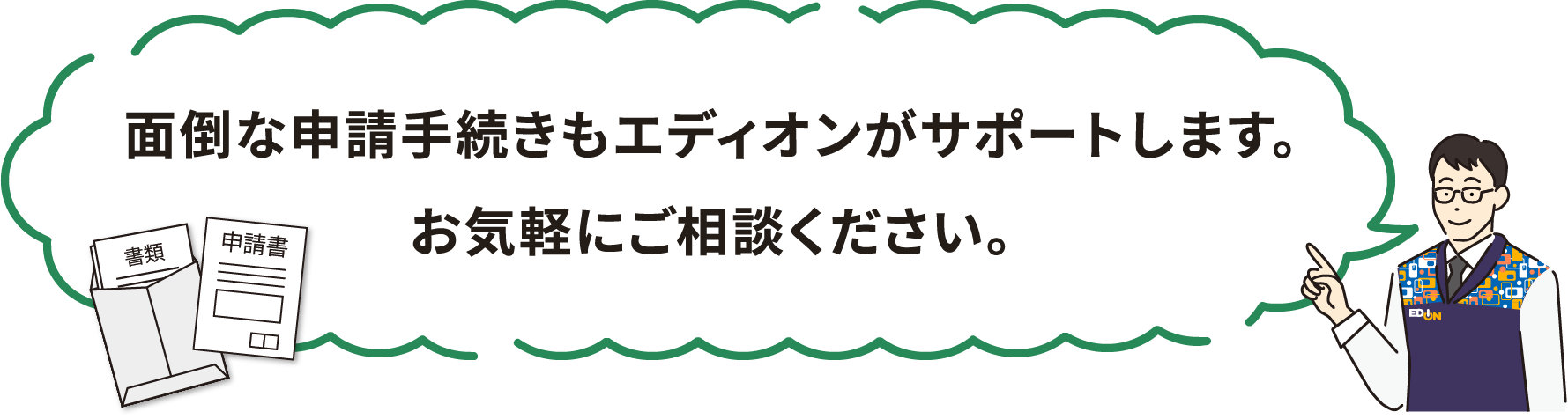 面倒な申請手続きもエディオンがサポートします。お気軽にご相談ください。